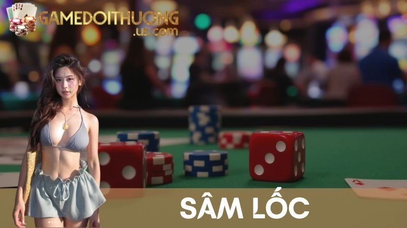 Sâm Lốc – Game Bài Tuổi Thơ Gắn Liền Với Dân Việt